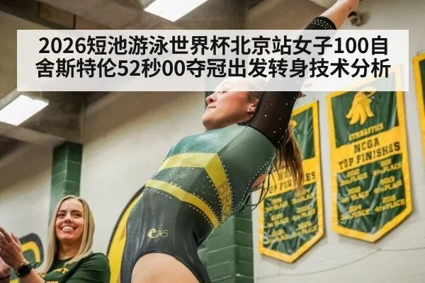 2026短池游泳世界杯北京站女子100自舍斯特伦52秒00夺冠出发转身技术分析