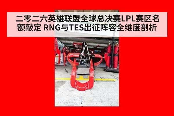 二零二六英雄联盟全球总决赛LPL赛区名额敲定 RNG与TES出征阵容全维度剖析