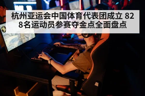 杭州亚运会中国体育代表团成立 828名运动员参赛夺金点全面盘点