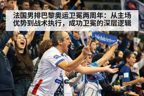 法国男排巴黎奥运卫冕两周年:从主场优势到战术执行,成功卫冕的深层逻辑