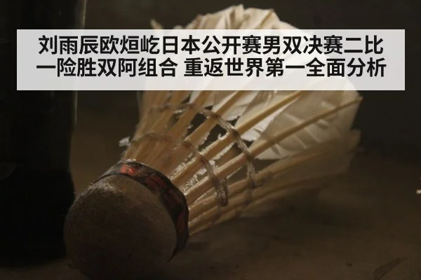 刘雨辰欧烜屹日本公开赛男双决赛二比一险胜双阿组合 重返世界第一全面分析