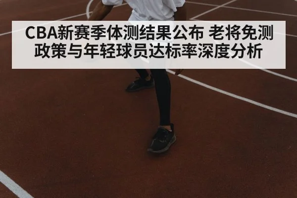 CBA新赛季体测结果公布 老将免测政策与年轻球员达标率深度分析