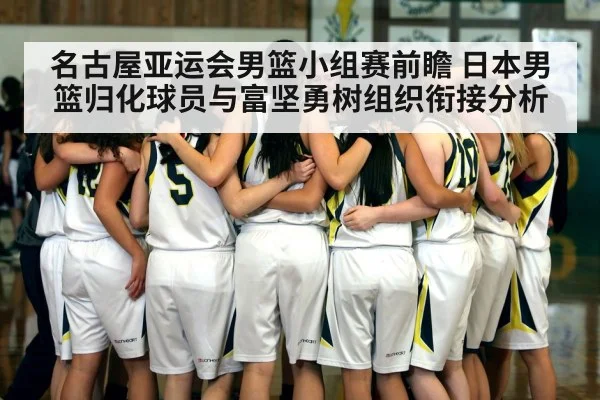 名古屋亚运会男篮小组赛前瞻 日本男篮归化球员与富坚勇树组织衔接分析